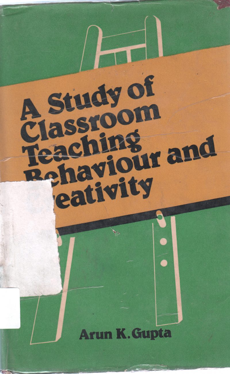 A STUDY OF CLASS ROOM AND TEACHING BEHAVIOUR AND CREATIVITY BY ARUN K GUPTA